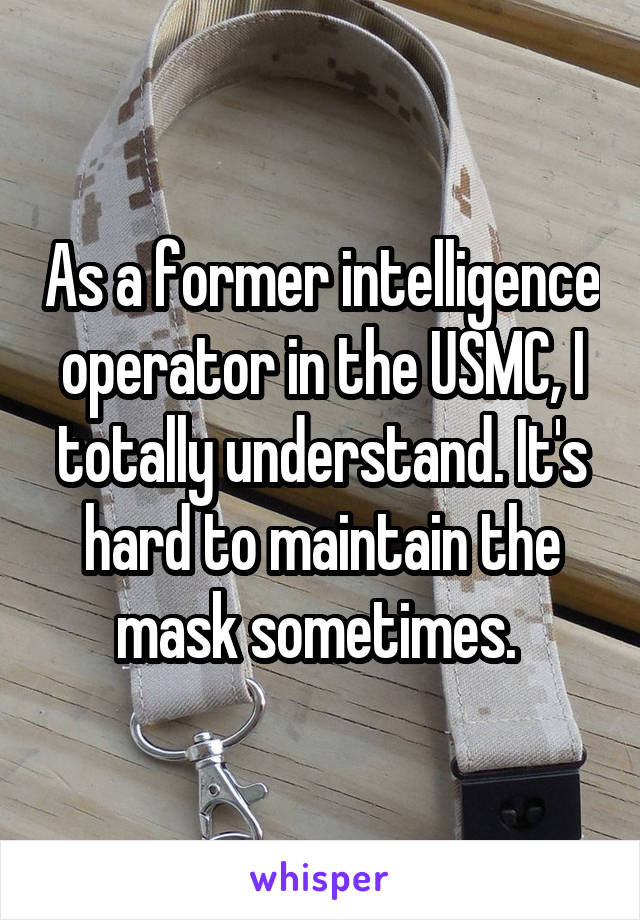 As a former intelligence operator in the USMC, I totally understand. It's hard to maintain the mask sometimes. 