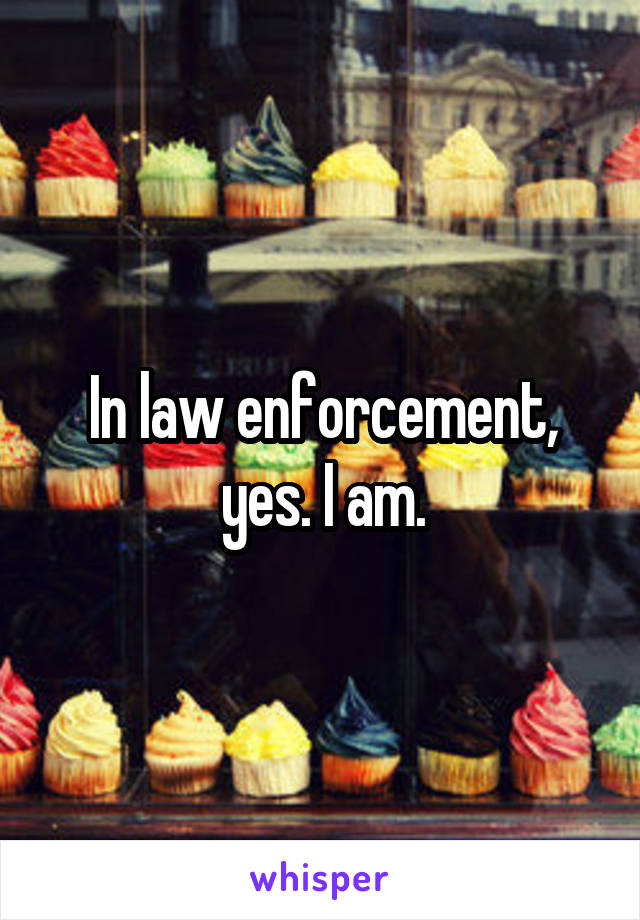 In law enforcement, yes. I am.