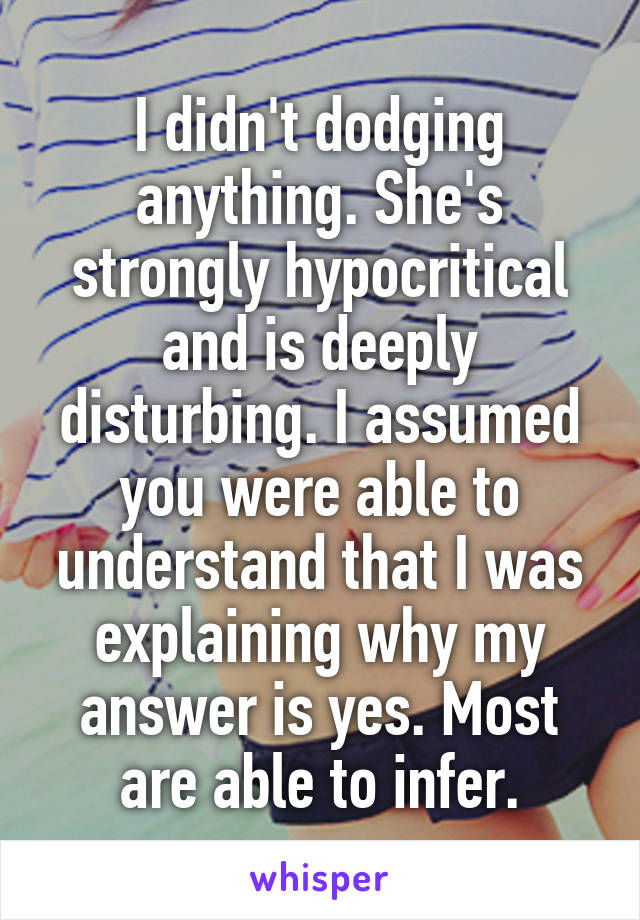 I didn't dodging anything. She's strongly hypocritical and is deeply disturbing. I assumed you were able to understand that I was explaining why my answer is yes. Most are able to infer.