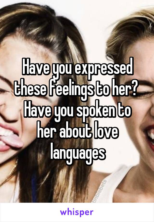 Have you expressed these feelings to her? 
Have you spoken to her about love languages