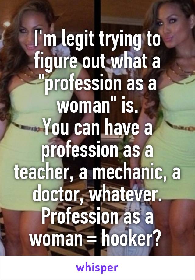 I'm legit trying to figure out what a "profession as a woman" is.
You can have a profession as a teacher, a mechanic, a doctor, whatever. Profession as a woman = hooker? 