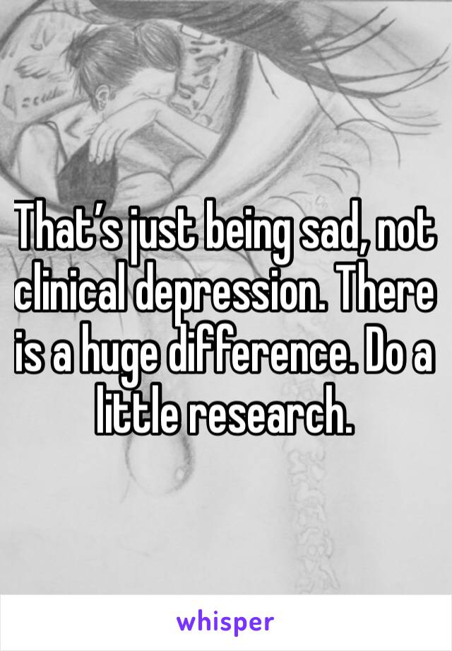 That’s just being sad, not clinical depression. There is a huge difference. Do a little research. 