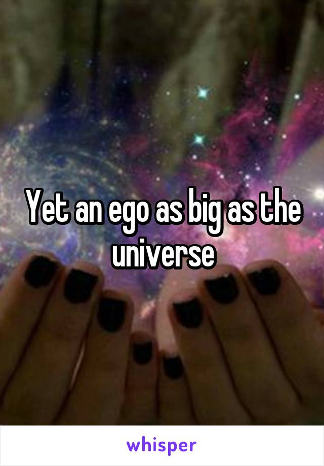 Yet an ego as big as the universe