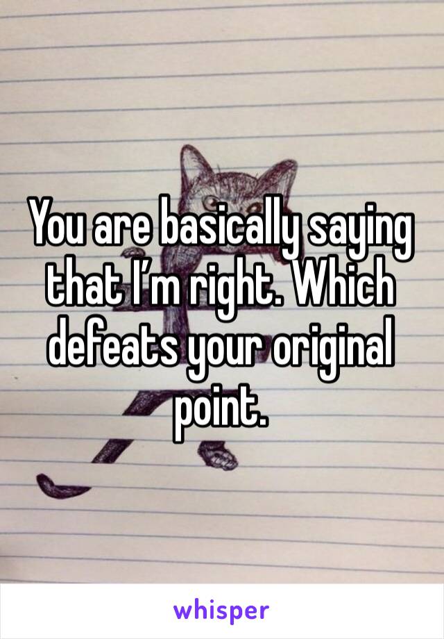 You are basically saying that I’m right. Which defeats your original point. 