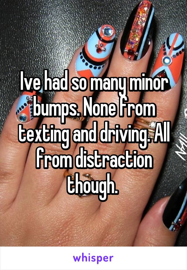 Ive had so many minor bumps. None from texting and driving. All from distraction though. 