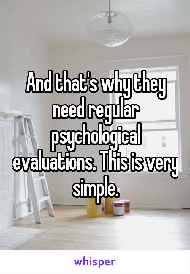 And that's why they need regular psychological evaluations. This is very simple.