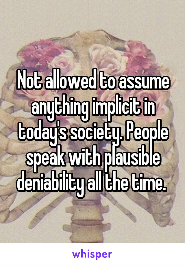 Not allowed to assume anything implicit in today's society. People speak with plausible deniability all the time. 