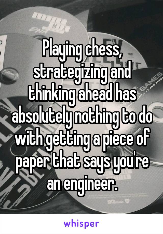 Playing chess, strategizing and thinking ahead has absolutely nothing to do with getting a piece of paper that says you're an engineer.