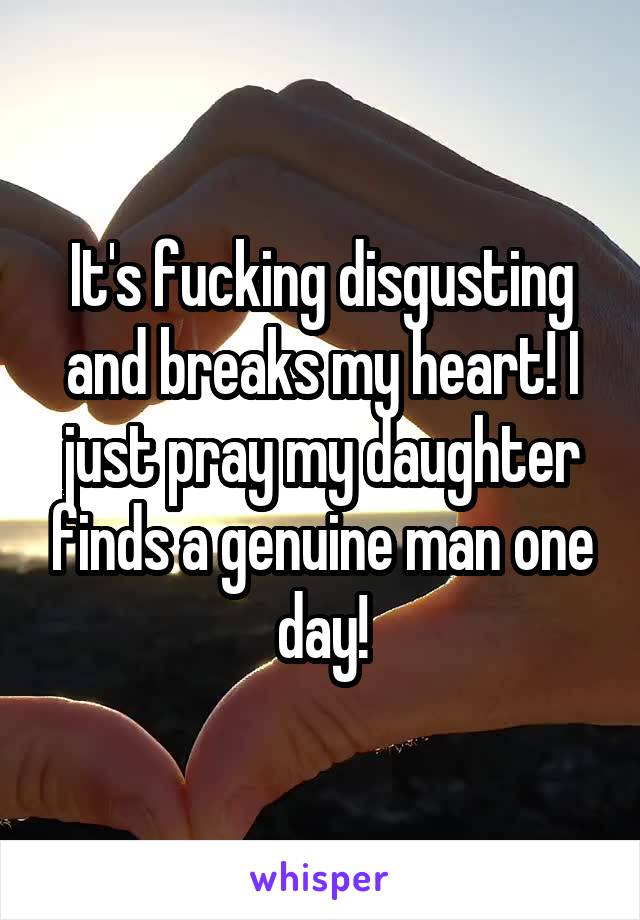 It's fucking disgusting and breaks my heart! I just pray my daughter finds a genuine man one day!