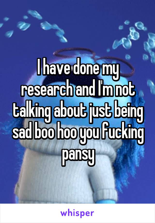 I have done my research and I'm not talking about just being sad boo hoo you fucking pansy