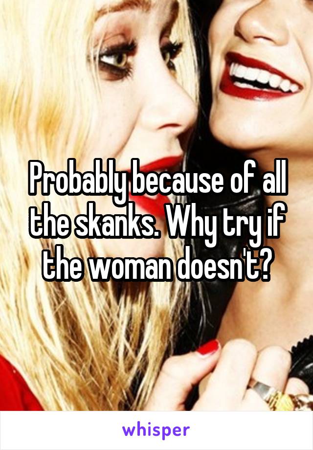 Probably because of all the skanks. Why try if the woman doesn't?