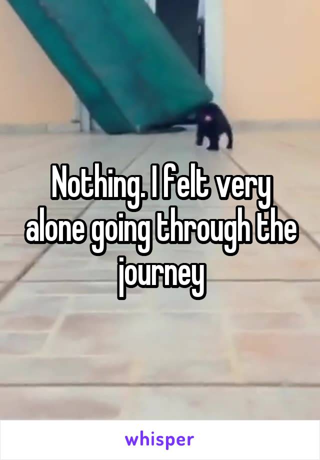Nothing. I felt very alone going through the journey