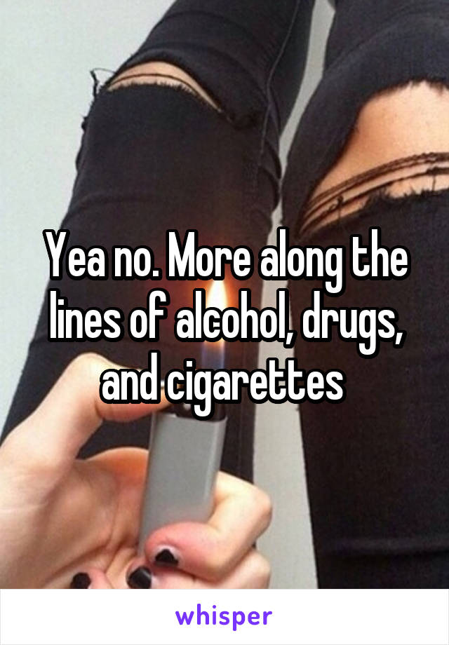 Yea no. More along the lines of alcohol, drugs, and cigarettes 