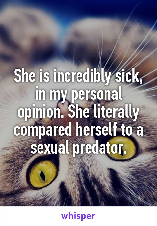 She is incredibly sick, in my personal opinion. She literally compared herself to a sexual predator.