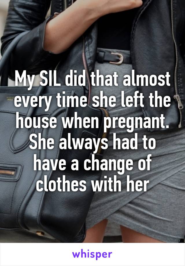 My SIL did that almost every time she left the house when pregnant. She always had to have a change of clothes with her