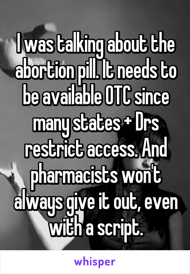 I was talking about the abortion pill. It needs to be available OTC since many states + Drs restrict access. And pharmacists won't always give it out, even with a script.