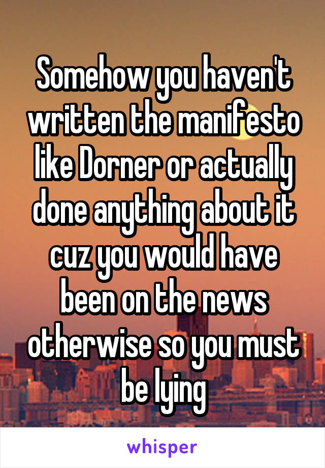 Somehow you haven't written the manifesto like Dorner or actually done anything about it cuz you would have been on the news otherwise so you must be lying