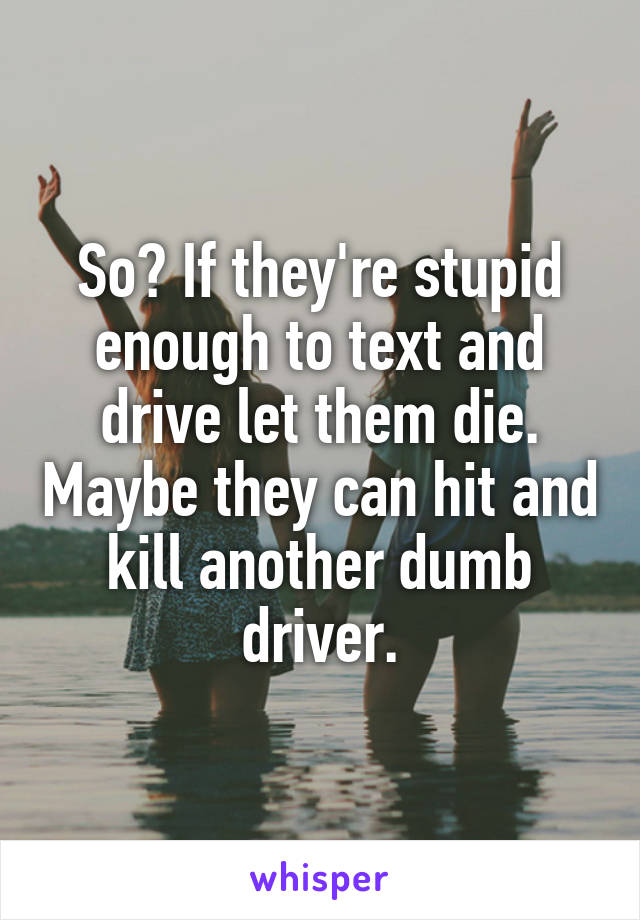 So? If they're stupid enough to text and drive let them die. Maybe they can hit and kill another dumb driver.