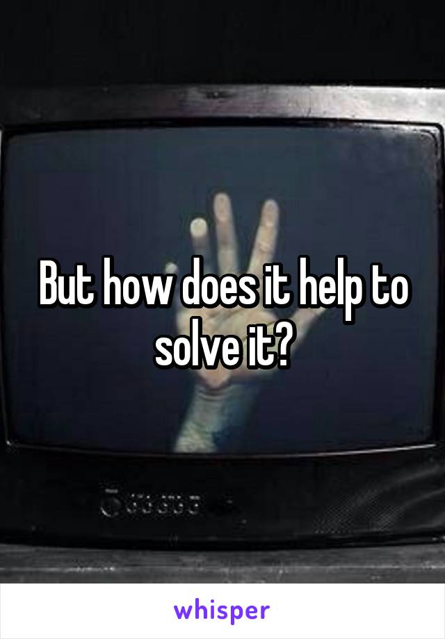 But how does it help to solve it?