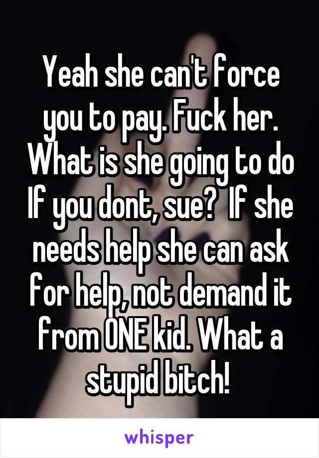 Yeah she can't force you to pay. Fuck her. What is she going to do If you dont, sue?  If she needs help she can ask for help, not demand it from ONE kid. What a stupid bitch! 