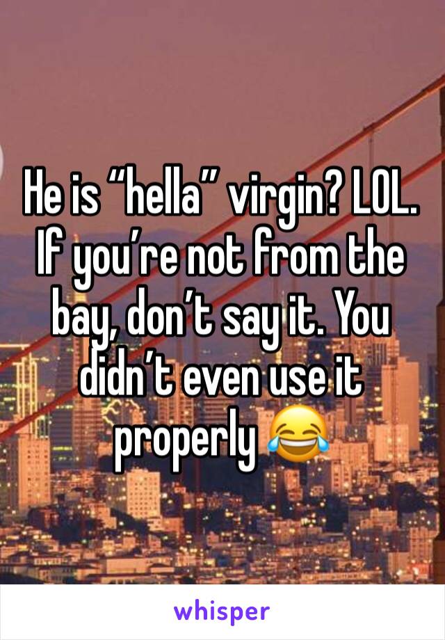 He is “hella” virgin? LOL. If you’re not from the bay, don’t say it. You didn’t even use it properly 😂
