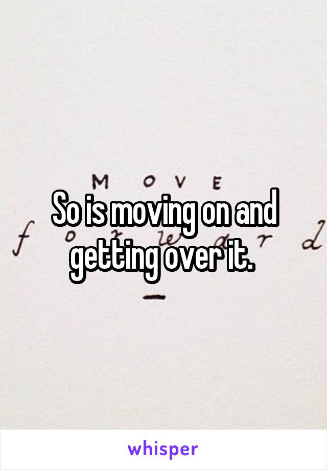So is moving on and getting over it. 