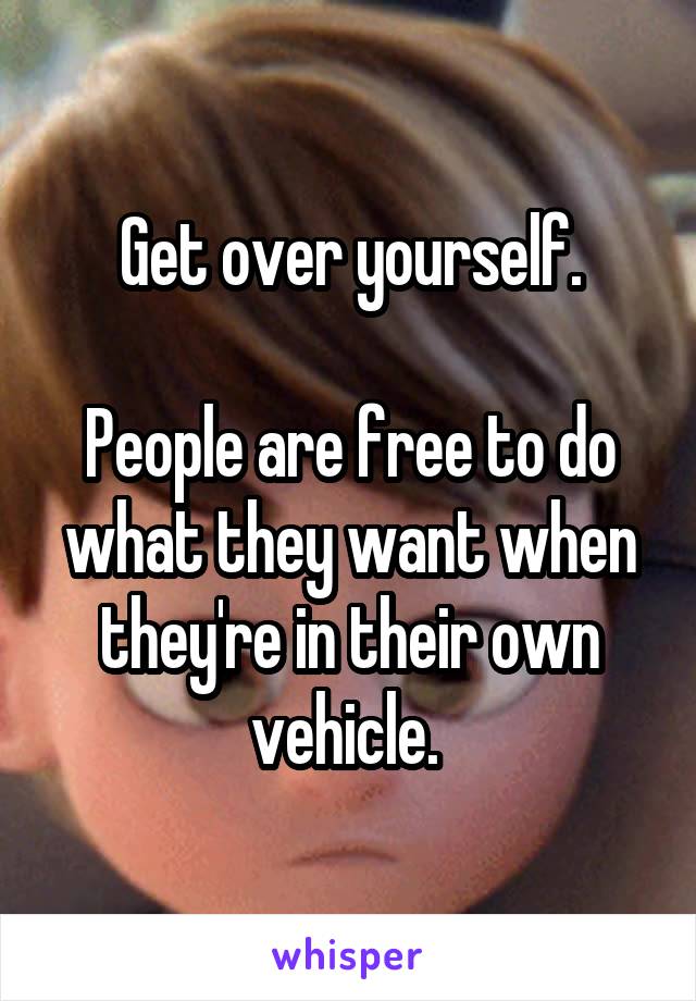 Get over yourself.

People are free to do what they want when they're in their own vehicle. 