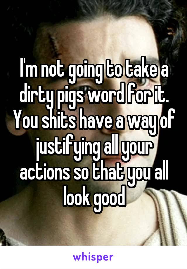 I'm not going to take a dirty pigs word for it. You shits have a way of justifying all your actions so that you all look good