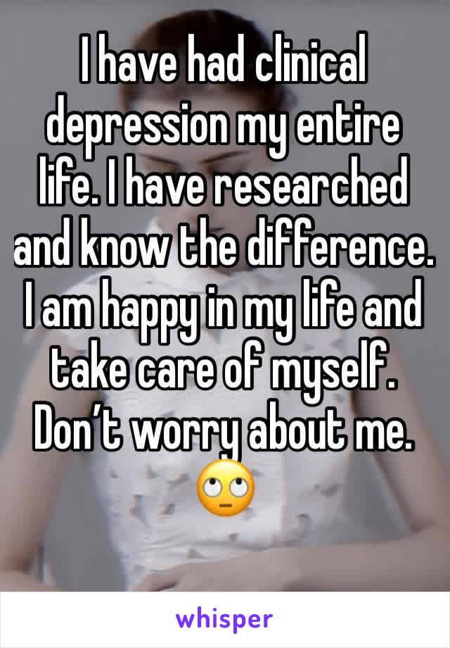 I have had clinical depression my entire life. I have researched and know the difference. I am happy in my life and take care of myself. Don’t worry about me. 🙄