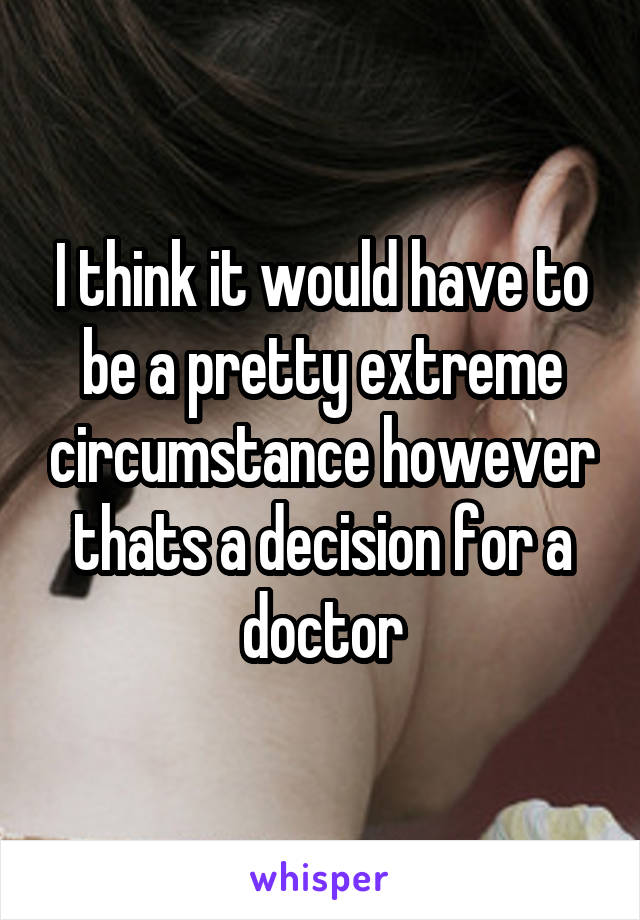 I think it would have to be a pretty extreme circumstance however thats a decision for a doctor