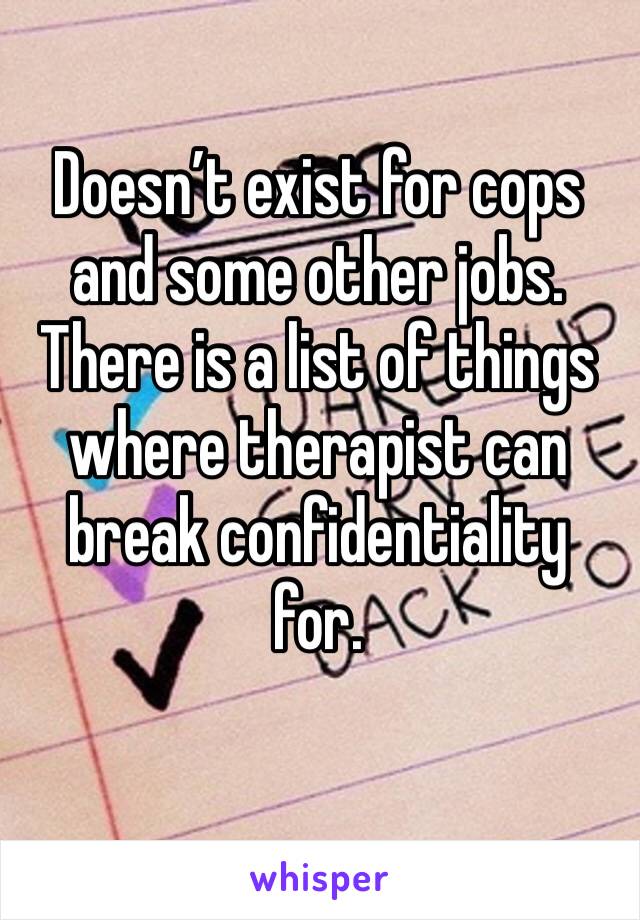 Doesn’t exist for cops and some other jobs. There is a list of things where therapist can break confidentiality for. 