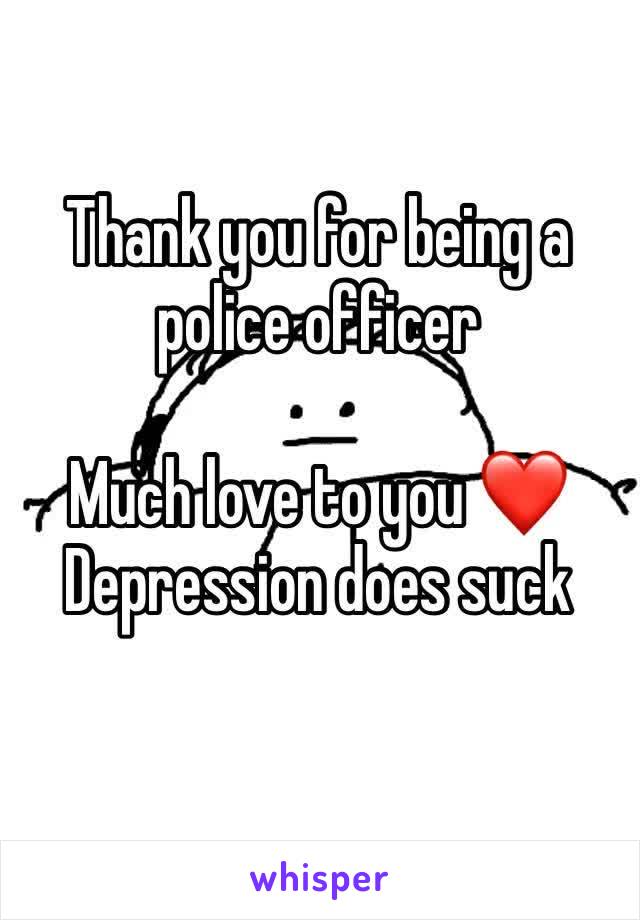 Thank you for being a police officer 

Much love to you ❤️
Depression does suck 
