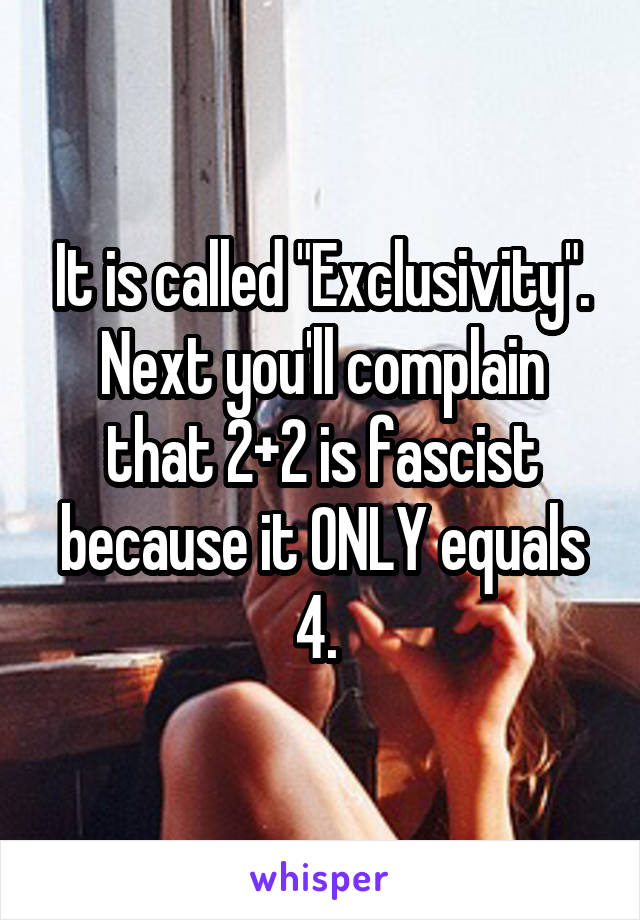 It is called "Exclusivity". Next you'll complain that 2+2 is fascist because it ONLY equals 4. 