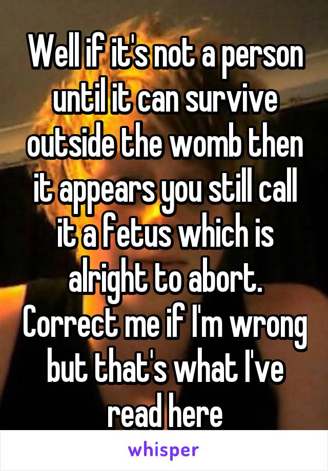 Well if it's not a person until it can survive outside the womb then it appears you still call it a fetus which is alright to abort. Correct me if I'm wrong but that's what I've read here