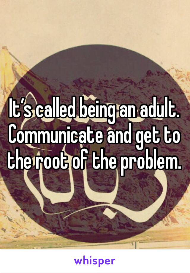 It’s called being an adult. Communicate and get to the root of the problem. 