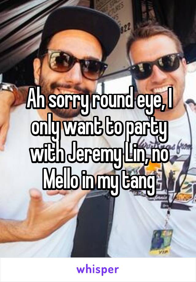 Ah sorry round eye, I only want to party with Jeremy Lin, no Mello in my tang