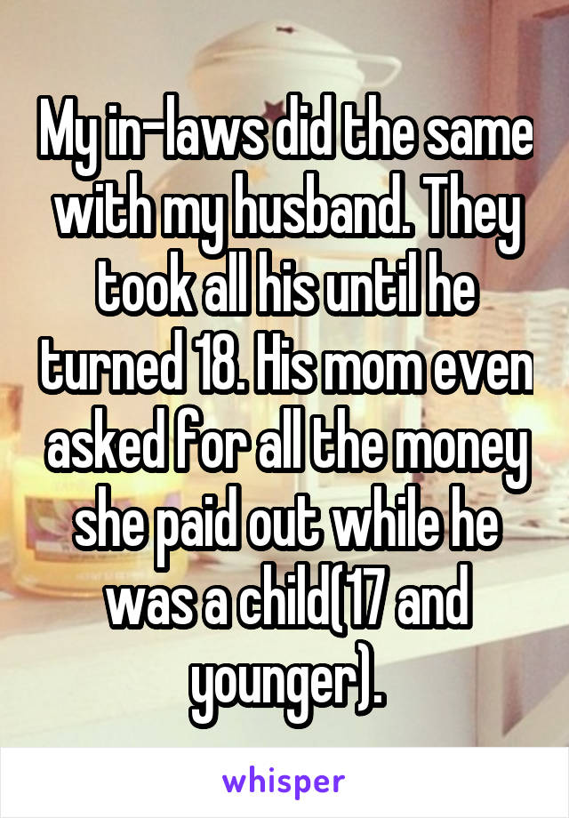 My in-laws did the same with my husband. They took all his until he turned 18. His mom even asked for all the money she paid out while he was a child(17 and younger).