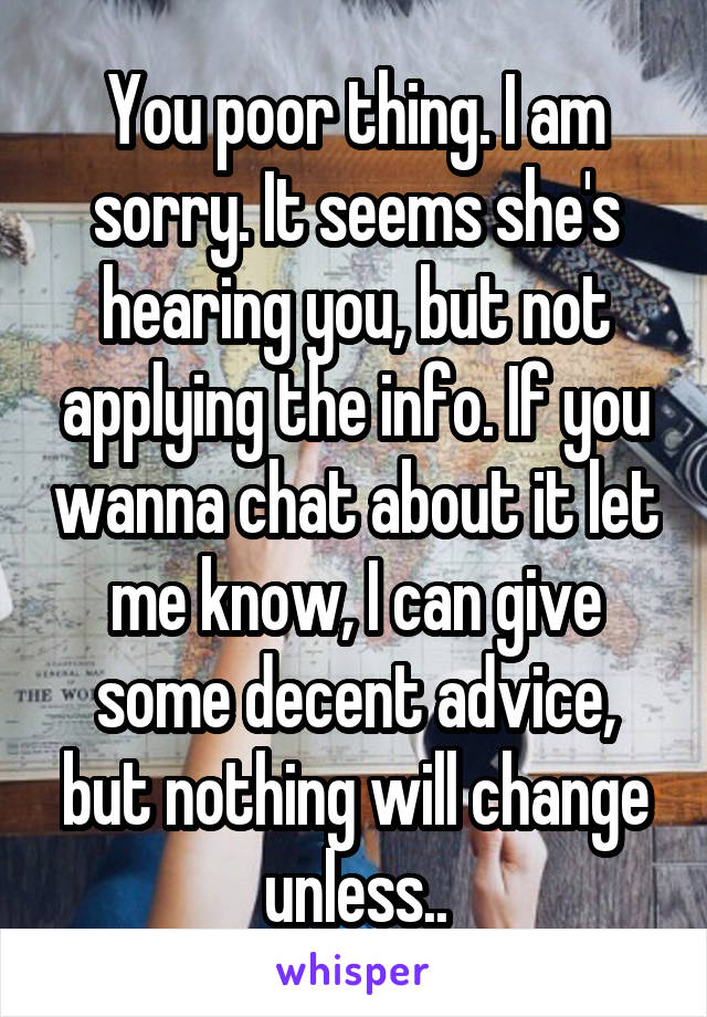 You poor thing. I am sorry. It seems she's hearing you, but not applying the info. If you wanna chat about it let me know, I can give some decent advice, but nothing will change unless..