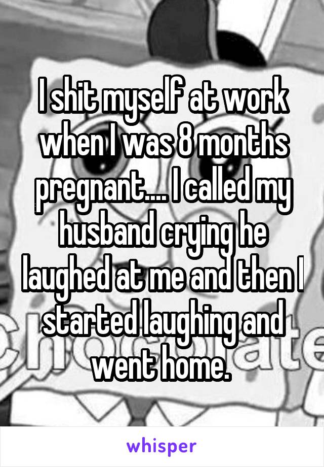 I shit myself at work when I was 8 months pregnant.... I called my husband crying he laughed at me and then I started laughing and went home. 
