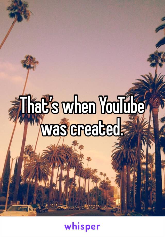 That’s when YouTube was created. 