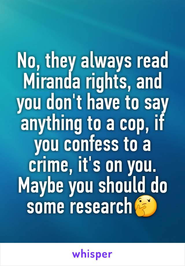 No, they always read Miranda rights, and you don't have to say anything to a cop, if you confess to a crime, it's on you. Maybe you should do some research🤔