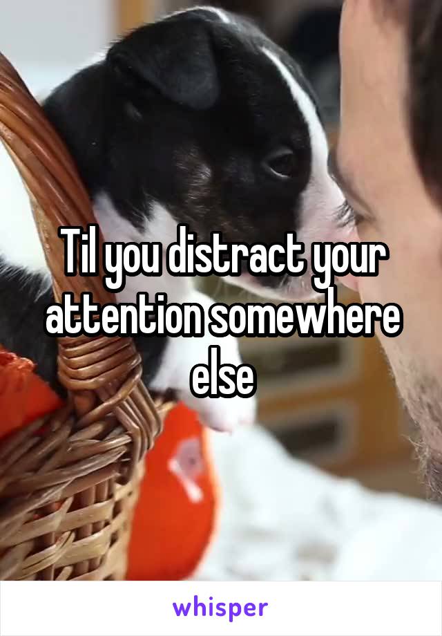 Til you distract your attention somewhere else
