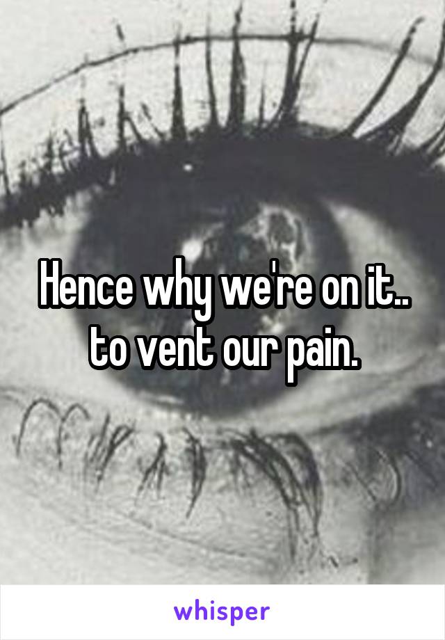 Hence why we're on it.. to vent our pain.