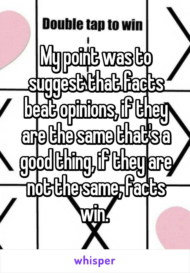 My point was to suggest that facts beat opinions, if they are the same that's a good thing, if they are not the same, facts win. 