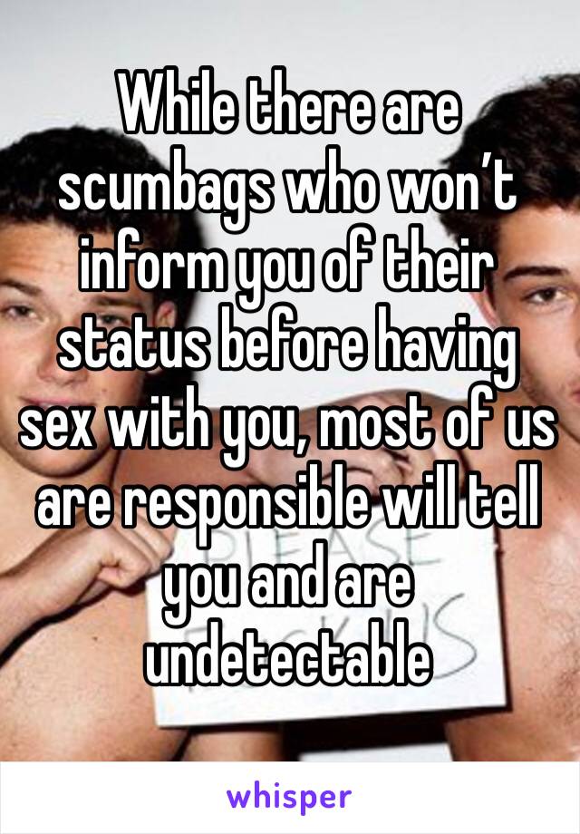 While there are scumbags who won’t inform you of their status before having sex with you, most of us are responsible will tell you and are undetectable