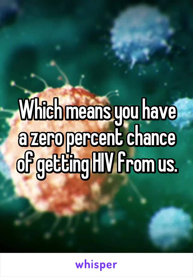 Which means you have a zero percent chance of getting HIV from us.