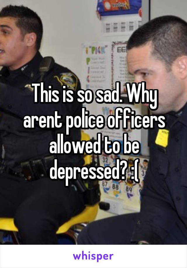 This is so sad. Why arent police officers allowed to be depressed? :(