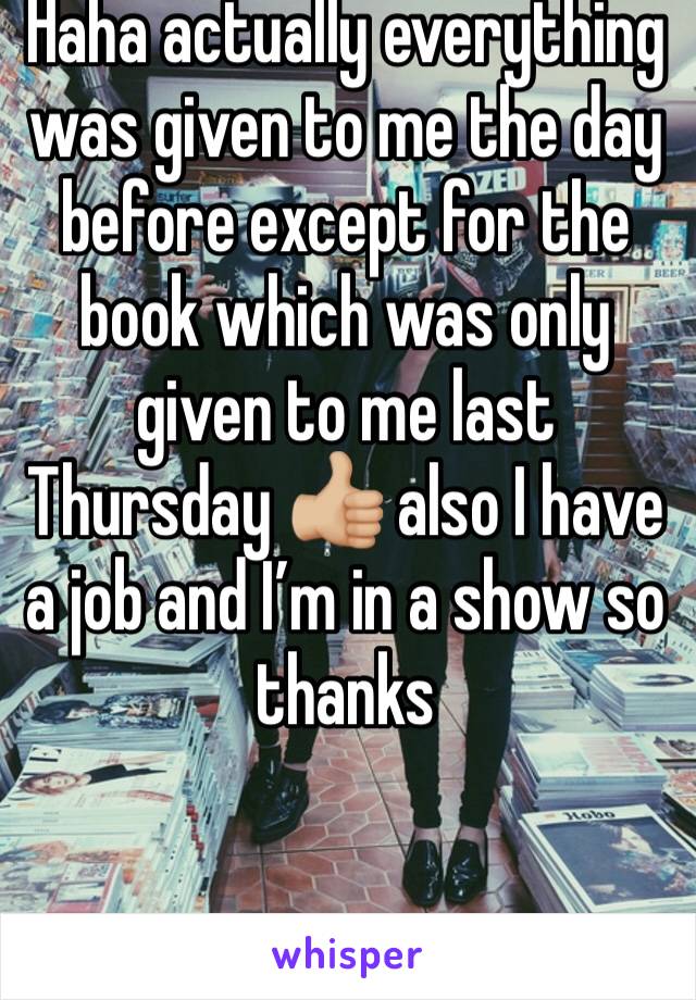 Haha actually everything was given to me the day before except for the book which was only given to me last Thursday 👍🏼 also I have a job and I’m in a show so thanks 