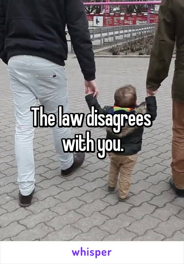 The law disagrees 
with you.