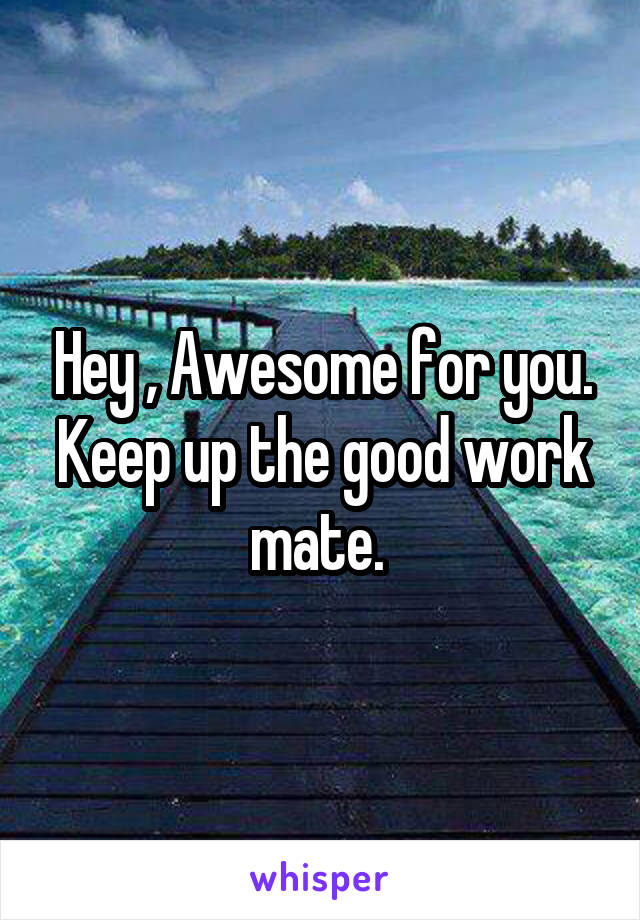 Hey , Awesome for you. Keep up the good work mate. 